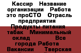 Кассир › Название организации ­ Работа-это проСТО › Отрасль предприятия ­ Продукты питания, табак › Минимальный оклад ­ 31 000 - Все города Работа » Вакансии   . Тверская обл.,Вышний Волочек г.